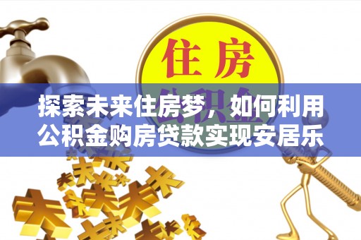 黔西探索未来住房梦，如何利用公积金购房贷款实现安居乐业