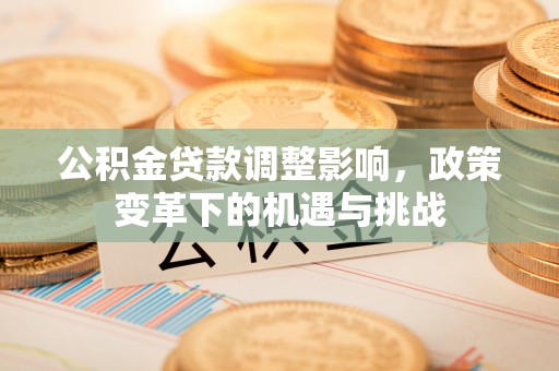 黔西公积金贷款调整影响，政策变革下的机遇与挑战