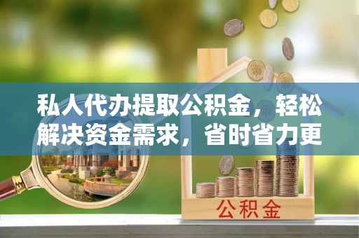 黔西私人代办提取公积金，轻松解决资金需求，省时省力更高效