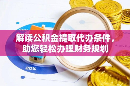黔西解读公积金提取代办条件，助您轻松办理财务规划