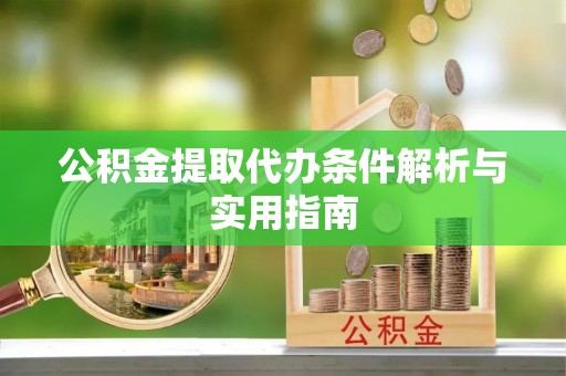 黔西公积金提取代办条件解析与实用指南