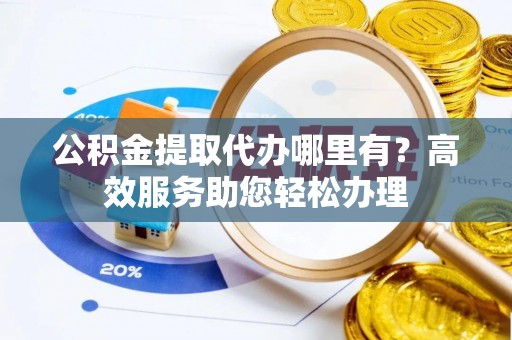 黔西公积金提取代办哪里有？高效服务助您轻松办理