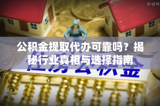 黔西公积金提取代办可靠吗？揭秘行业真相与选择指南