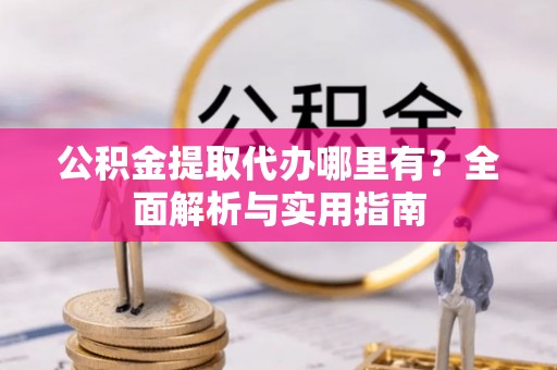 黔西公积金提取代办哪里有？全面解析与实用指南