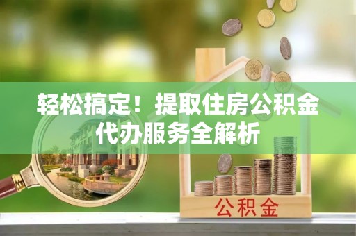 黔西轻松搞定！提取住房公积金代办服务全解析