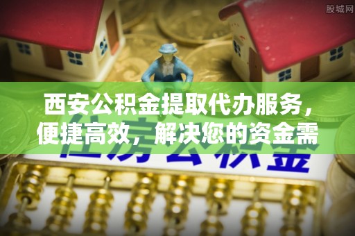 黔西西安公积金提取代办服务，便捷高效，解决您的资金需求