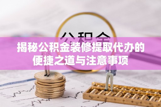 黔西揭秘公积金装修提取代办的便捷之道与注意事项