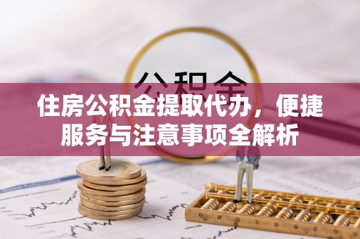黔西住房公积金提取代办，便捷服务与注意事项全解析