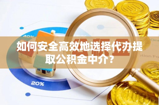 黔西如何安全高效地选择代办提取公积金中介？