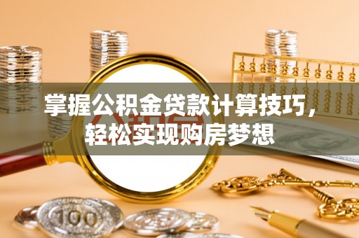 黔西掌握公积金贷款计算技巧，轻松实现购房梦想
