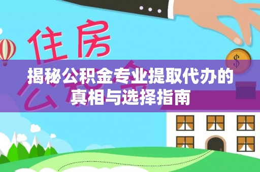 黔西揭秘公积金专业提取代办的真相与选择指南