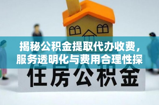 黔西揭秘公积金提取代办收费，服务透明化与费用合理性探讨