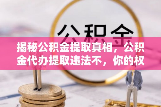 黔西揭秘公积金提取真相，公积金代办提取违法不，你的权益如何保障？