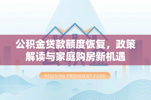 黔西公积金贷款额度恢复，政策解读与家庭购房新机遇