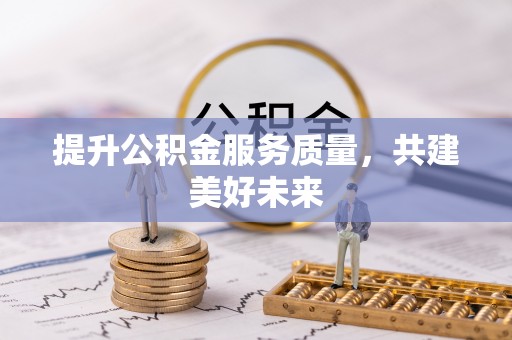 黔西提升公积金服务质量，共建美好未来