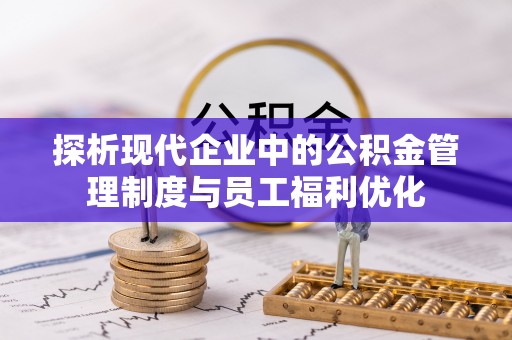 黔西探析现代企业中的公积金管理制度与员工福利优化