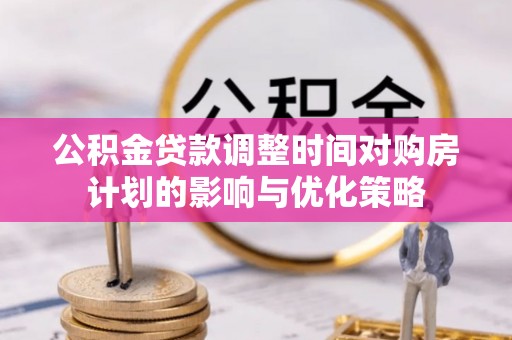 黔西公积金贷款调整时间对购房计划的影响与优化策略