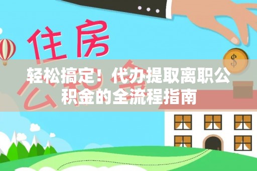 黔西轻松搞定！代办提取离职公积金的全流程指南