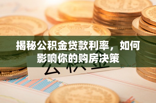 黔西揭秘公积金贷款利率，如何影响你的购房决策