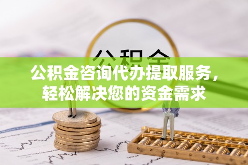 黔西公积金咨询代办提取服务，轻松解决您的资金需求