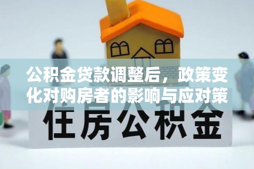 黔西公积金贷款调整后，政策变化对购房者的影响与应对策略