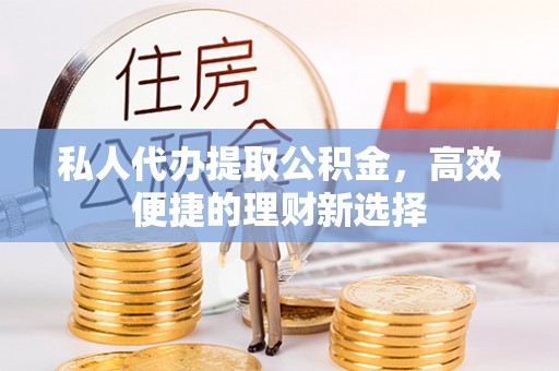 黔西私人代办提取公积金，高效便捷的理财新选择