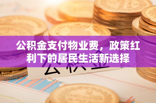 黔西公积金支付物业费，政策红利下的居民生活新选择