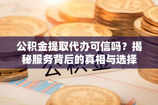 黔西公积金提取代办可信吗？揭秘服务背后的真相与选择