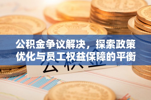黔西公积金争议解决，探索政策优化与员工权益保障的平衡点