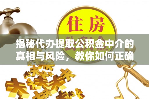 黔西揭秘代办提取公积金中介的真相与风险，教你如何正确操作