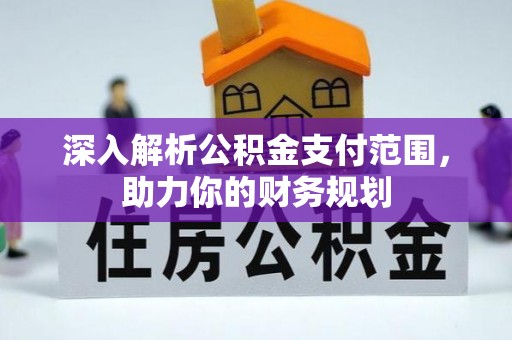 黔西深入解析公积金支付范围，助力你的财务规划