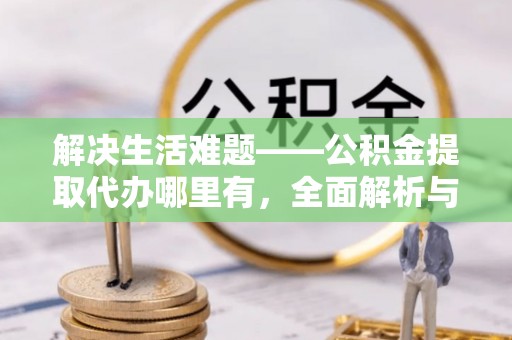 黔西解决生活难题——公积金提取代办哪里有，全面解析与服务推荐