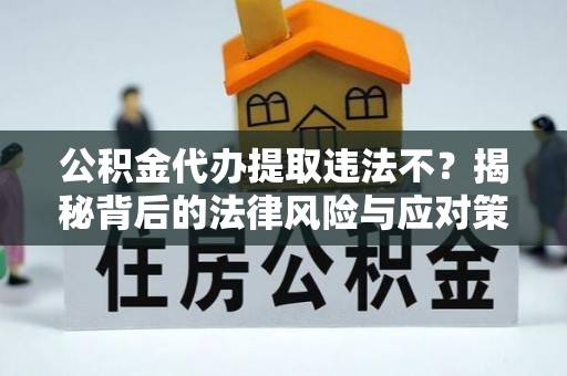 黔西公积金代办提取违法不？揭秘背后的法律风险与应对策略