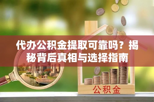 黔西代办公积金提取可靠吗？揭秘背后真相与选择指南