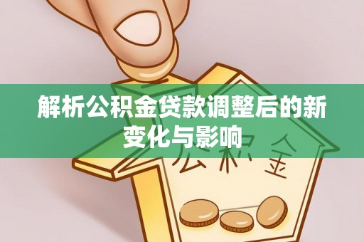 黔西解析公积金贷款调整后的新变化与影响