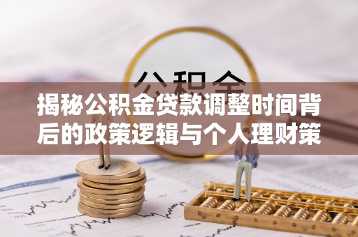黔西揭秘公积金贷款调整时间背后的政策逻辑与个人理财策略