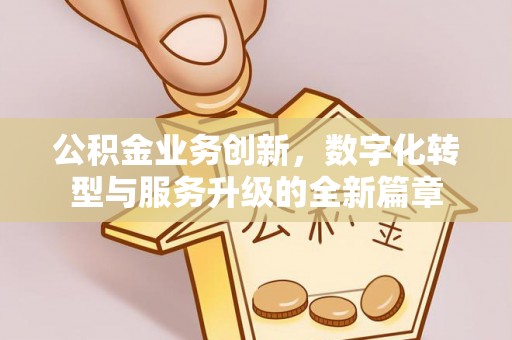 黔西公积金业务创新，数字化转型与服务升级的全新篇章
