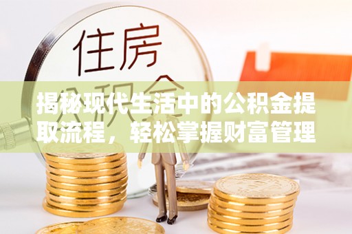 黔西揭秘现代生活中的公积金提取流程，轻松掌握财富管理新技能