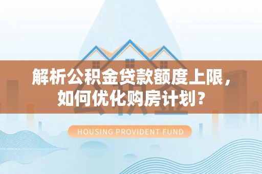 黔西解析公积金贷款额度上限，如何优化购房计划？