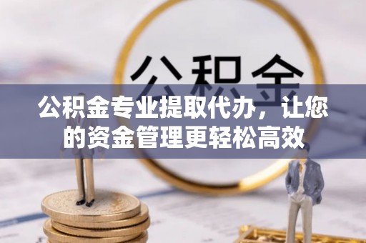 黔西公积金专业提取代办，让您的资金管理更轻松高效