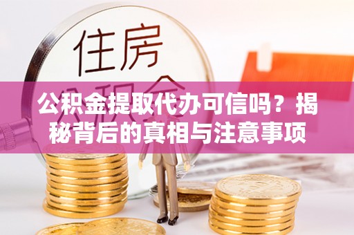 黔西公积金提取代办可信吗？揭秘背后的真相与注意事项