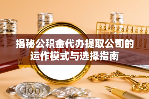 黔西揭秘公积金代办提取公司的运作模式与选择指南