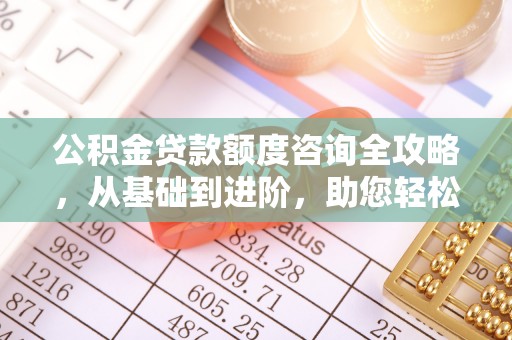 黔西公积金贷款额度咨询全攻略，从基础到进阶，助您轻松掌握关键要点