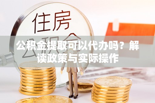 黔西公积金提取可以代办吗？解读政策与实际操作
