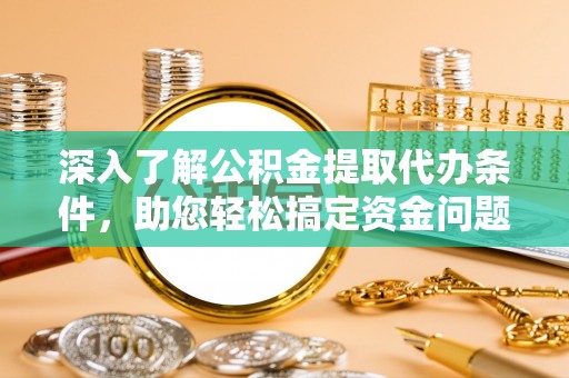 黔西深入了解公积金提取代办条件，助您轻松搞定资金问题