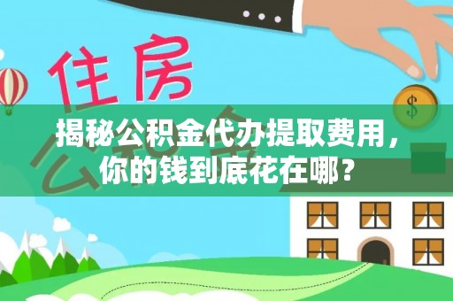 黔西揭秘公积金代办提取费用，你的钱到底花在哪？