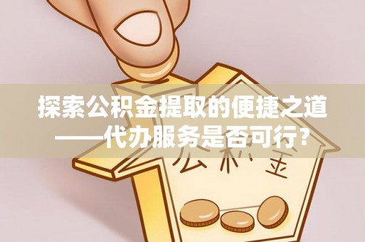 黔西探索公积金提取的便捷之道——代办服务是否可行？