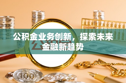 黔西公积金业务创新，探索未来金融新趋势