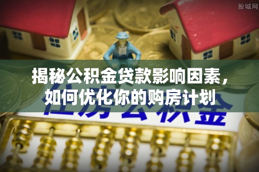 黔西揭秘公积金贷款影响因素，如何优化你的购房计划