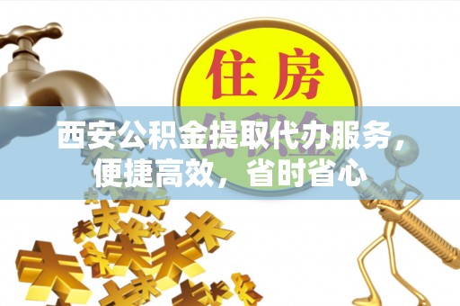 黔西西安公积金提取代办服务，便捷高效，省时省心